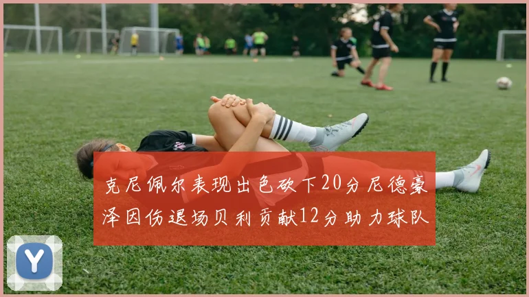 克尼佩尔表现出色砍下20分尼德豪泽因伤退场贝利贡献12分助力球队