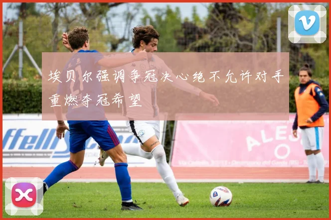 埃贝尔强调争冠决心绝不允许对手重燃夺冠希望