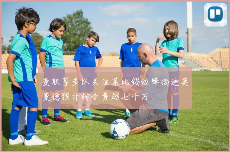 曼联等多队关注莱比锡边锋扬迪奥曼德预计转会费超七千万