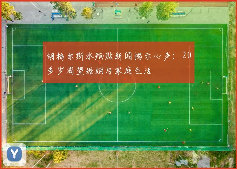 胡梅尔斯水瓶贴新闻揭示心声：20多岁渴望婚姻与家庭生活