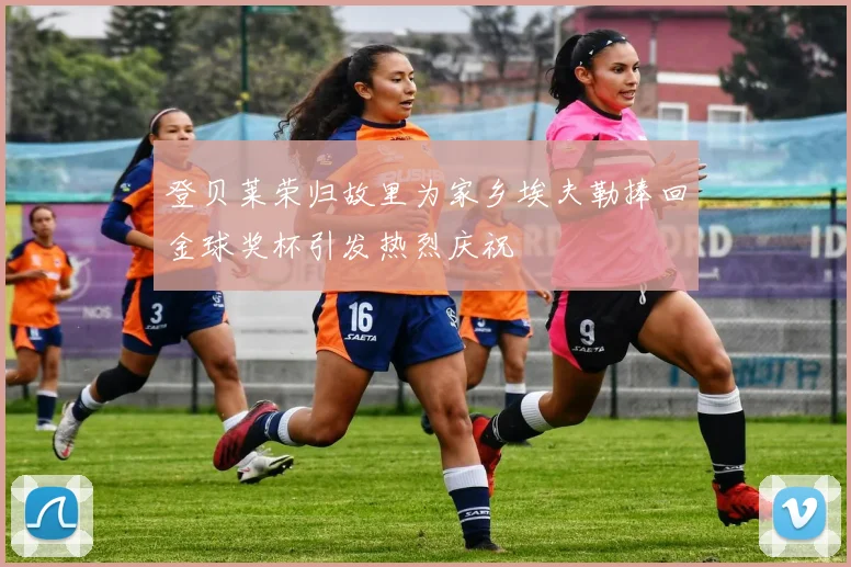 登贝莱荣归故里为家乡埃夫勒捧回金球奖杯引发热烈庆祝