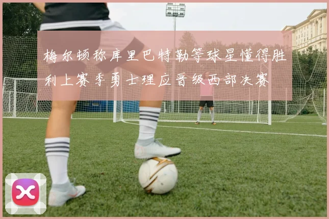 梅尔顿称库里巴特勒等球星懂得胜利上赛季勇士理应晋级西部决赛