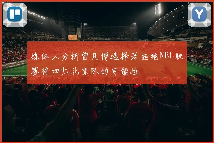 媒体人分析曾凡博选择若拒绝NBL联赛将回归北京队的可能性