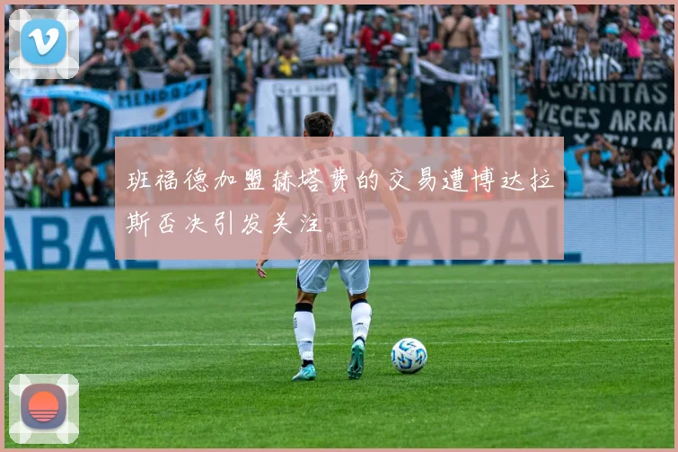 班福德加盟赫塔费的交易遭博达拉斯否决引发关注