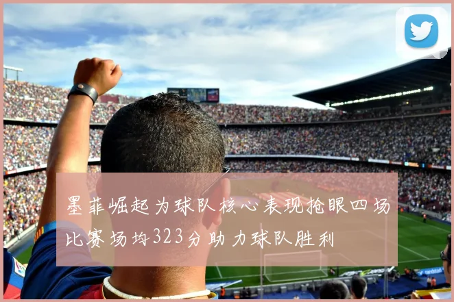墨菲崛起为球队核心表现抢眼四场比赛场均323分助力球队胜利