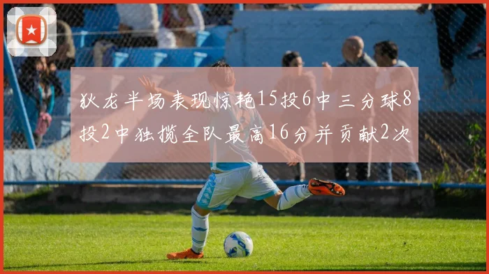 狄龙半场表现惊艳15投6中三分球8投2中独揽全队最高16分并贡献2次抢断