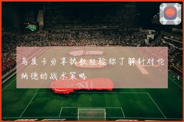 乌度卡分享执教经验称了解针对伦纳德的战术策略