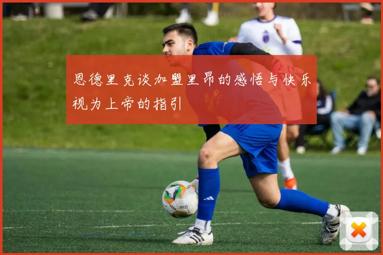 恩德里克谈加盟里昂的感悟与快乐视为上帝的指引