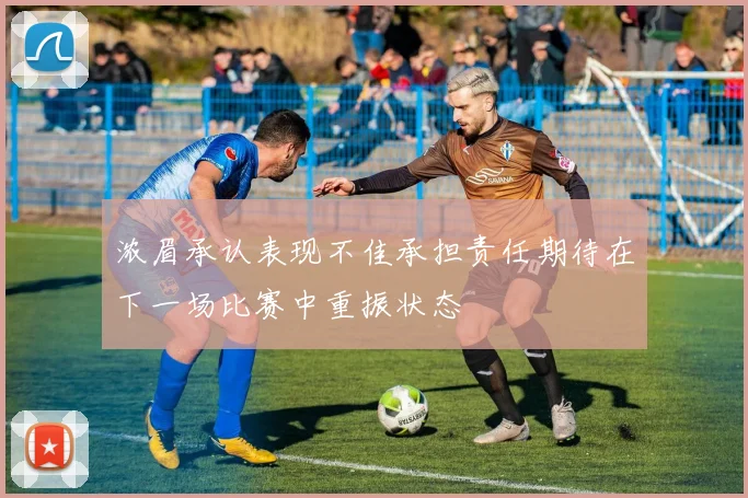 浓眉承认表现不佳承担责任期待在下一场比赛中重振状态