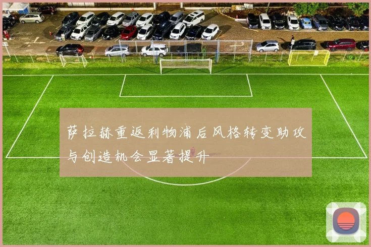 萨拉赫重返利物浦后风格转变助攻与创造机会显著提升