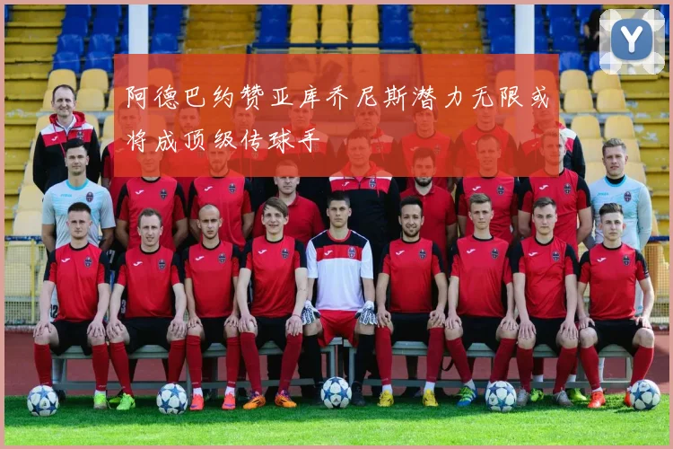 阿德巴约赞亚库乔尼斯潜力无限或将成顶级传球手
