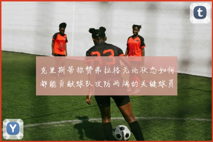 克里斯蒂称赞弗拉格无论状态如何都能贡献球队攻防两端的关键球员