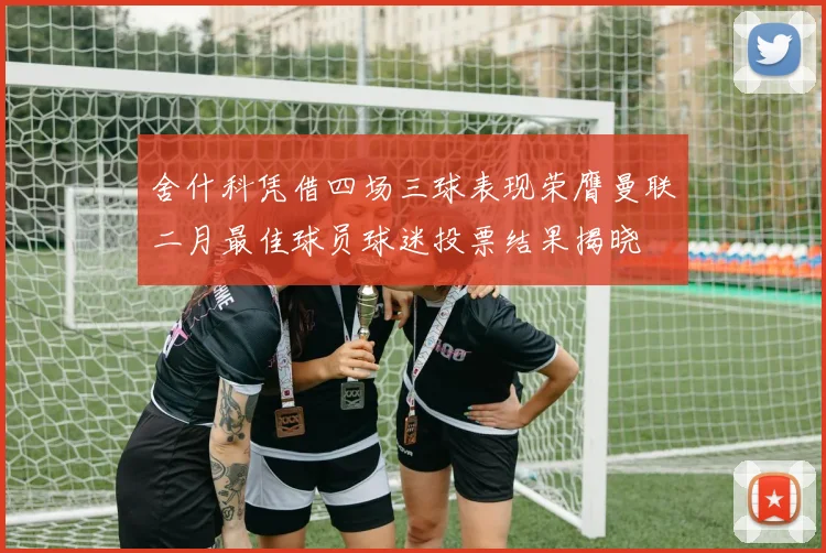 舍什科凭借四场三球表现荣膺曼联二月最佳球员球迷投票结果揭晓