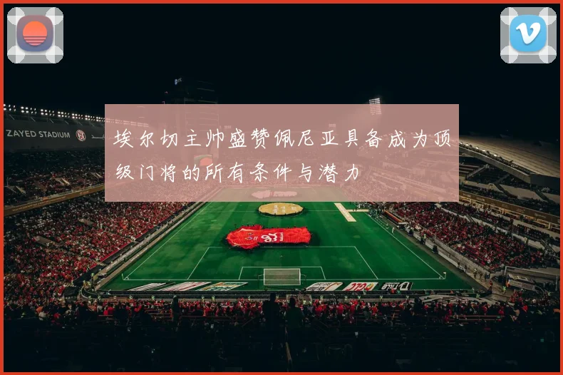 埃尔切主帅盛赞佩尼亚具备成为顶级门将的所有条件与潜力