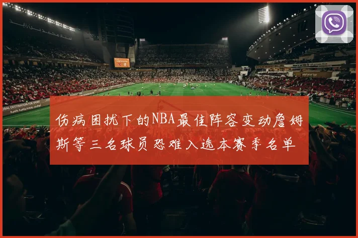 伤病困扰下的NBA最佳阵容变动詹姆斯等三名球员恐难入选本赛季名单