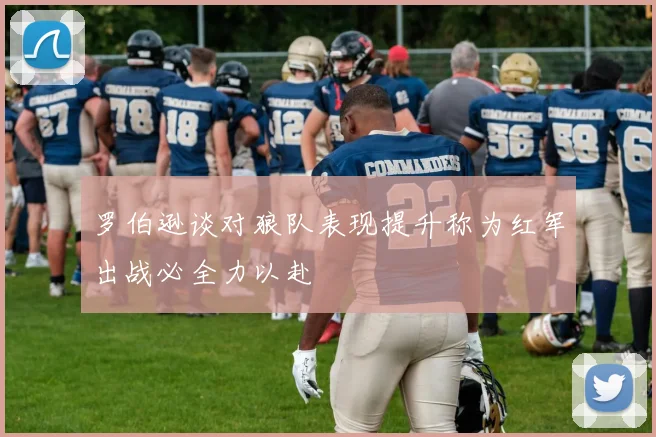 罗伯逊谈对狼队表现提升称为红军出战必全力以赴