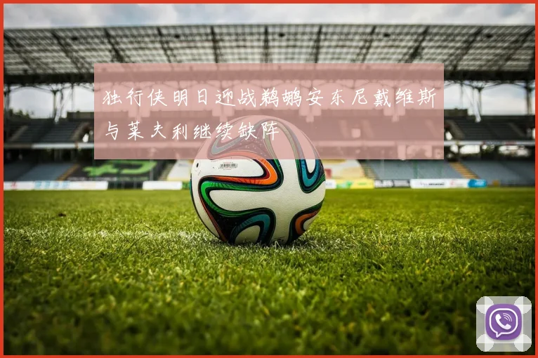 独行侠明日迎战鹈鹕安东尼戴维斯与莱夫利继续缺阵