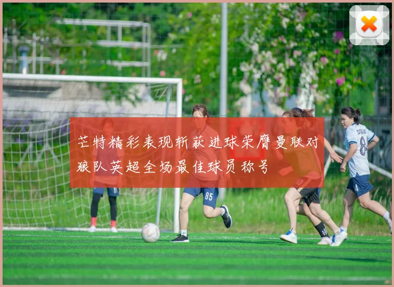 芒特精彩表现斩获进球荣膺曼联对狼队英超全场最佳球员称号