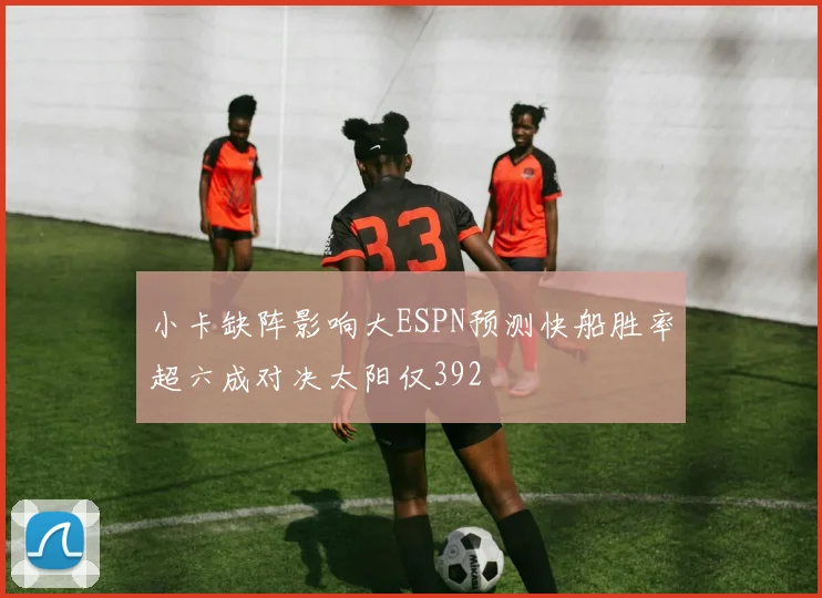 小卡缺阵影响大ESPN预测快船胜率超六成对决太阳仅392