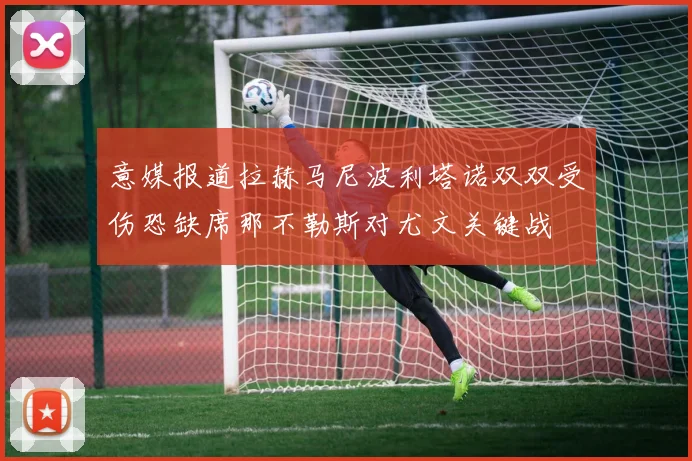 意媒报道拉赫马尼波利塔诺双双受伤恐缺席那不勒斯对尤文关键战