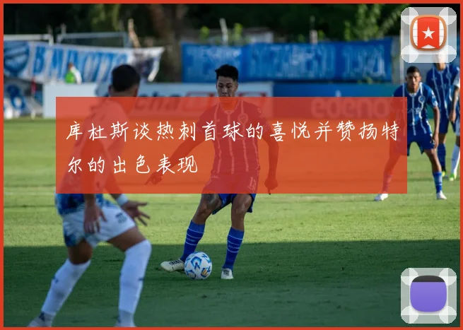 库杜斯谈热刺首球的喜悦并赞扬特尔的出色表现