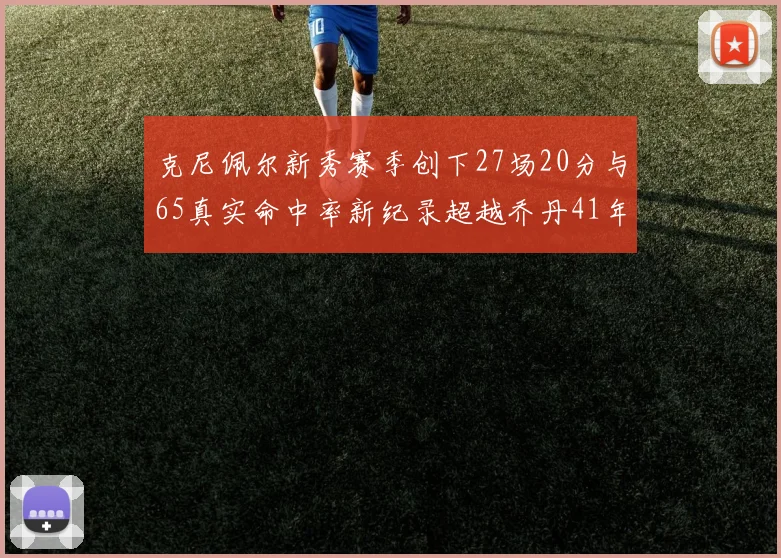 克尼佩尔新秀赛季创下27场20分与65真实命中率新纪录超越乔丹41年历史