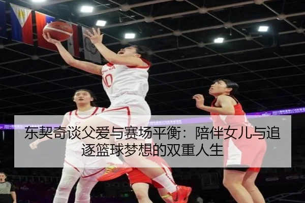 东契奇谈父爱与赛场平衡:陪伴女儿与追逐篮球梦想的双重人生